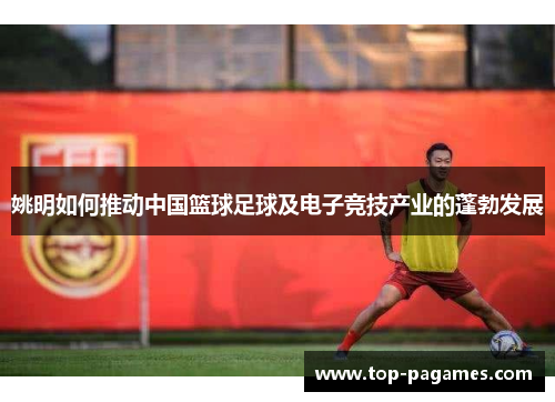 姚明如何推动中国篮球足球及电子竞技产业的蓬勃发展