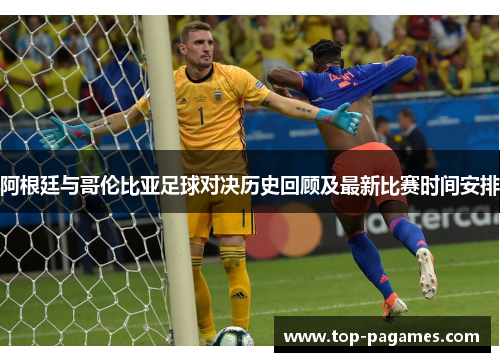 阿根廷与哥伦比亚足球对决历史回顾及最新比赛时间安排 阿根廷与哥伦比亚足球对决历史回顾及最新比赛时间安排