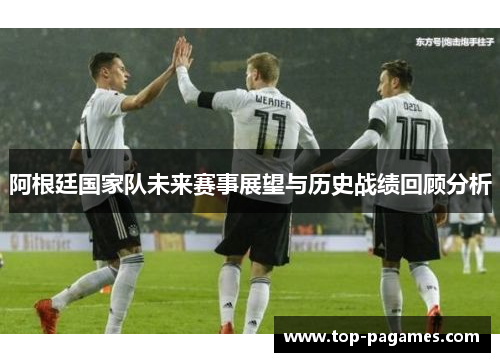 阿根廷国家队未来赛事展望与历史战绩回顾分析 阿根廷国家队未来赛事展望与历史战绩回顾分析