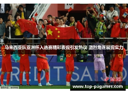 马来西亚队亚洲杯入选赛精彩表现引发热议 激烈角逐展现实力 马来西亚队亚洲杯入选赛精彩表现引发热议 激烈角逐展现实力