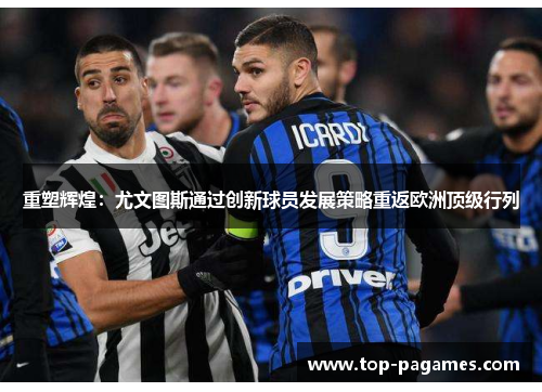 重塑辉煌：尤文图斯通过创新球员发展策略重返欧洲顶级行列