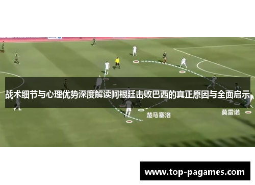 战术细节与心理优势深度解读阿根廷击败巴西的真正原因与全面启示