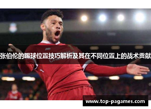 张伯伦的踢球位置技巧解析及其在不同位置上的战术贡献 张伯伦的踢球位置技巧解析及其在不同位置上的战术贡献