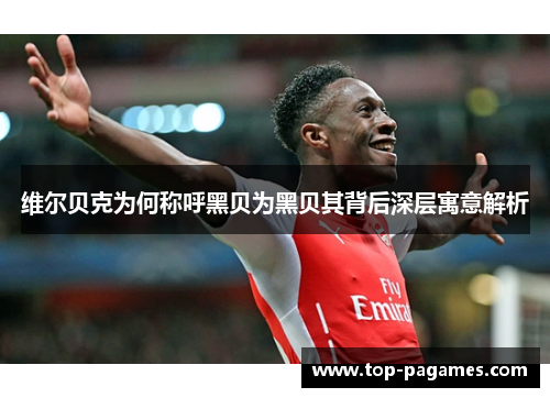 维尔贝克为何称呼黑贝为黑贝其背后深层寓意解析 维尔贝克为何称呼黑贝为黑贝其背后深层寓意解析