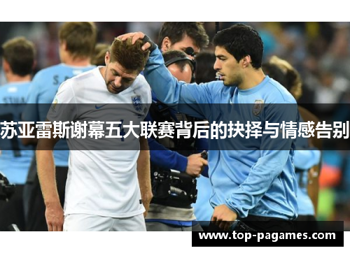 苏亚雷斯谢幕五大联赛背后的抉择与情感告别 苏亚雷斯谢幕五大联赛背后的抉择与情感告别