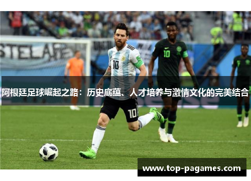 阿根廷足球崛起之路：历史底蕴、人才培养与激情文化的完美结合