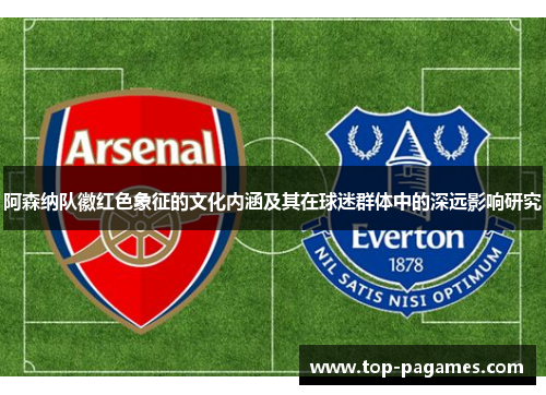 阿森纳队徽红色象征的文化内涵及其在球迷群体中的深远影响研究 阿森纳队徽红色象征的文化内涵及其在球迷群体中的深远影响研究
