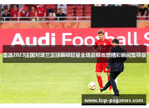 重温2023法国对波兰足球巅峰较量全场震撼高燃精彩瞬间集锦版