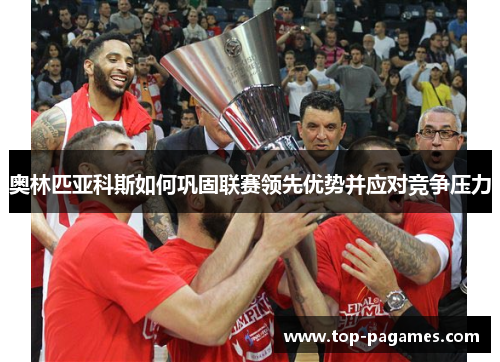 奥林匹亚科斯如何巩固联赛领先优势并应对竞争压力