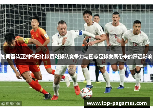如何看待亚洲杯归化球员对球队竞争力与国家足球发展带来的深远影响