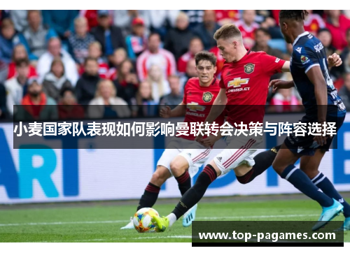 小麦国家队表现如何影响曼联转会决策与阵容选择