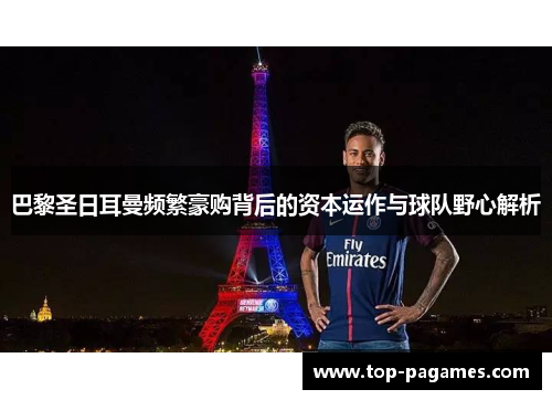 巴黎圣日耳曼频繁豪购背后的资本运作与球队野心解析
