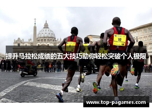 提升马拉松成绩的五大技巧助你轻松突破个人极限 提升马拉松成绩的五大技巧助你轻松突破个人极限
