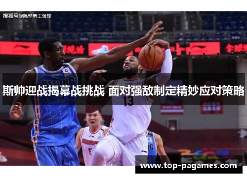 斯帅迎战揭幕战挑战 面对强敌制定精妙应对策略