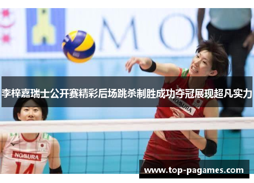 李梓嘉瑞士公开赛精彩后场跳杀制胜成功夺冠展现超凡实力 李梓嘉瑞士公开赛精彩后场跳杀制胜成功夺冠展现超凡实力