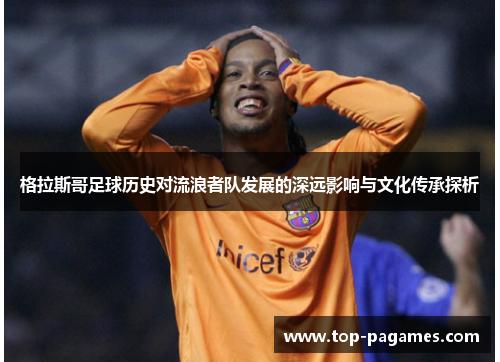 格拉斯哥足球历史对流浪者队发展的深远影响与文化传承探析