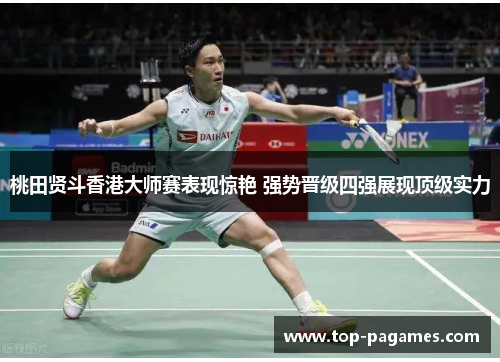 桃田贤斗香港大师赛表现惊艳 强势晋级四强展现顶级实力