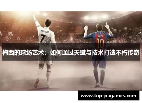 梅西的球场艺术:如何通过天赋与技术打造不朽传奇 梅西的球场艺术:如何通过天赋与技术打造不朽传奇
