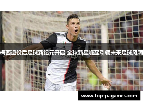 梅西退役后足球新纪元开启 全球新星崛起引领未来足球风潮