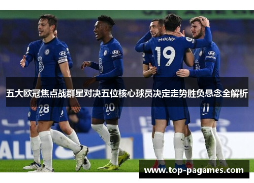 五大欧冠焦点战群星对决五位核心球员决定走势胜负悬念全解析 五大欧冠焦点战群星对决五位核心球员决定走势胜负悬念全解析