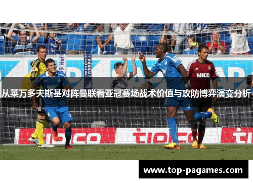 从莱万多夫斯基对阵曼联看亚冠赛场战术价值与攻防博弈演变分析 从莱万多夫斯基对阵曼联看亚冠赛场战术价值与攻防博弈演变分析
