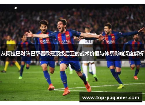 从阿拉巴对阵巴萨看欧冠顶级后卫的战术价值与体系影响深度解析 从阿拉巴对阵巴萨看欧冠顶级后卫的战术价值与体系影响深度解析