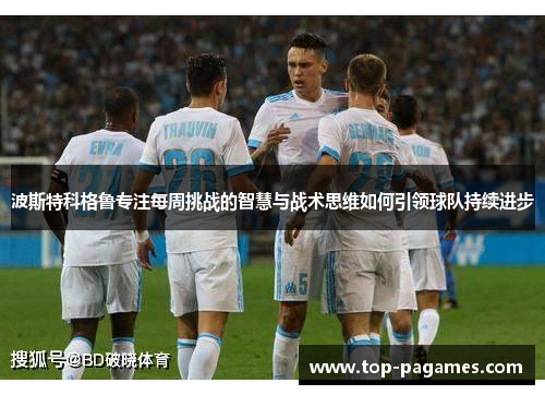 波斯特科格鲁专注每周挑战的智慧与战术思维如何引领球队持续进步 波斯特科格鲁专注每周挑战的智慧与战术思维如何引领球队持续进步