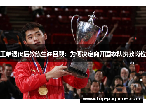 王皓退役后教练生涯回顾:为何决定离开国家队执教岗位 王皓退役后教练生涯回顾:为何决定离开国家队执教岗位