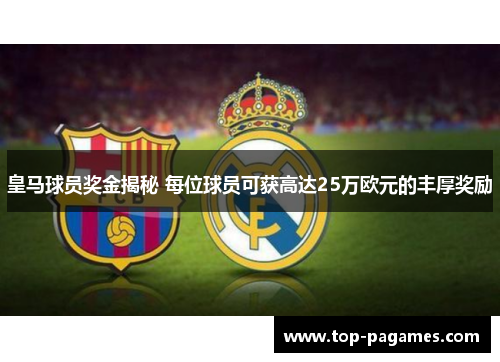 皇马球员奖金揭秘 每位球员可获高达25万欧元的丰厚奖励 皇马球员奖金揭秘 每位球员可获高达25万欧元的丰厚奖励