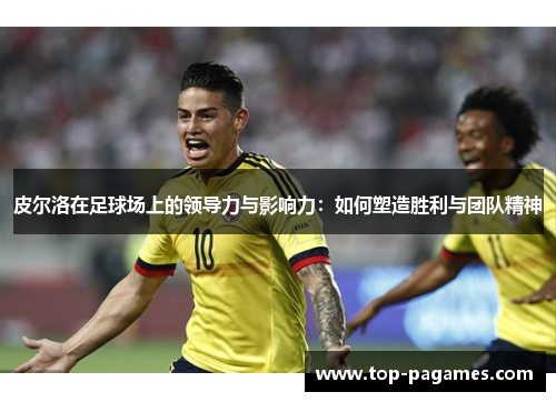 皮尔洛在足球场上的领导力与影响力：如何塑造胜利与团队精神