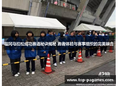 福冈马拉松成功赛道秘诀揭秘 跑者体验与赛事组织的完美融合 福冈马拉松成功赛道秘诀揭秘 跑者体验与赛事组织的完美融合