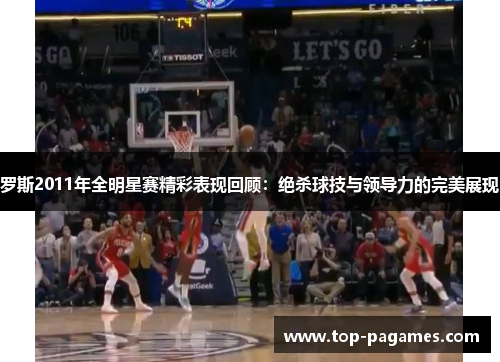 罗斯2011年全明星赛精彩表现回顾：绝杀球技与领导力的完美展现