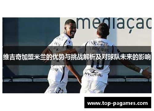 维吉奇加盟米兰的优势与挑战解析及对球队未来的影响 维吉奇加盟米兰的优势与挑战解析及对球队未来的影响