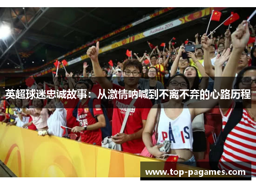 英超球迷忠诚故事：从激情呐喊到不离不弃的心路历程
