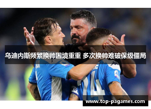 乌迪内斯频繁换帅困境重重 多次换帅难破保级僵局