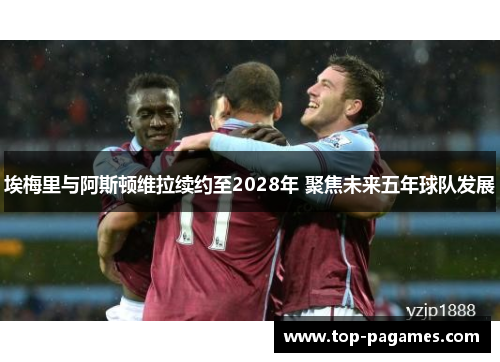 埃梅里与阿斯顿维拉续约至2028年 聚焦未来五年球队发展