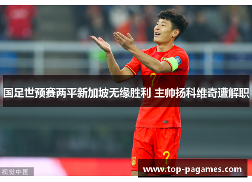 国足世预赛两平新加坡无缘胜利 主帅扬科维奇遭解职