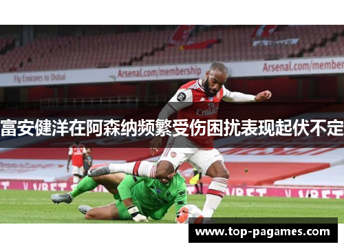 富安健洋在阿森纳频繁受伤困扰表现起伏不定