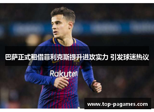 巴萨正式租借菲利克斯提升进攻实力 引发球迷热议 巴萨正式租借菲利克斯提升进攻实力 引发球迷热议