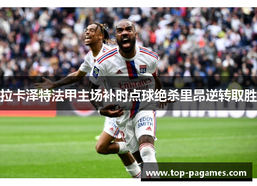 拉卡泽特法甲主场补时点球绝杀里昂逆转取胜