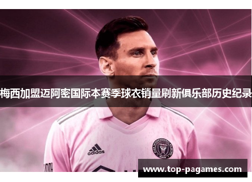 梅西加盟迈阿密国际本赛季球衣销量刷新俱乐部历史纪录