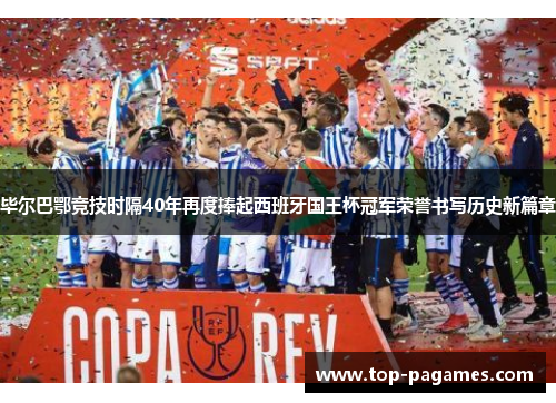 毕尔巴鄂竞技时隔40年再度捧起西班牙国王杯冠军荣誉书写历史新篇章
