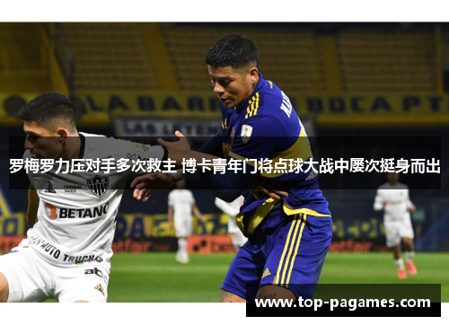 罗梅罗力压对手多次救主 博卡青年门将点球大战中屡次挺身而出 罗梅罗力压对手多次救主 博卡青年门将点球大战中屡次挺身而出