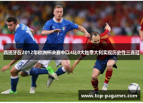 西班牙在2012年欧洲杯决赛中以4比0大胜意大利实现历史性三连冠 西班牙在2012年欧洲杯决赛中以4比0大胜意大利实现历史性三连冠