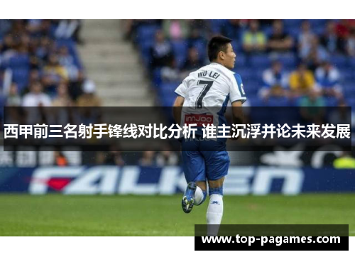 西甲前三名射手锋线对比分析 谁主沉浮并论未来发展