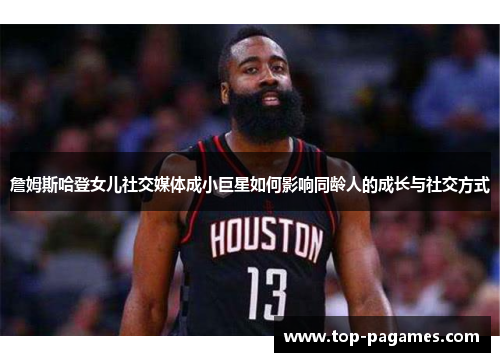 詹姆斯哈登女儿社交媒体成小巨星如何影响同龄人的成长与社交方式