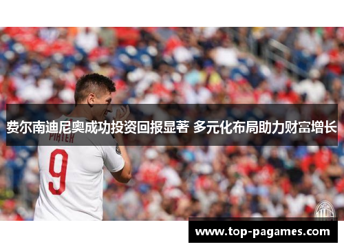 费尔南迪尼奥成功投资回报显著 多元化布局助力财富增长 费尔南迪尼奥成功投资回报显著 多元化布局助力财富增长