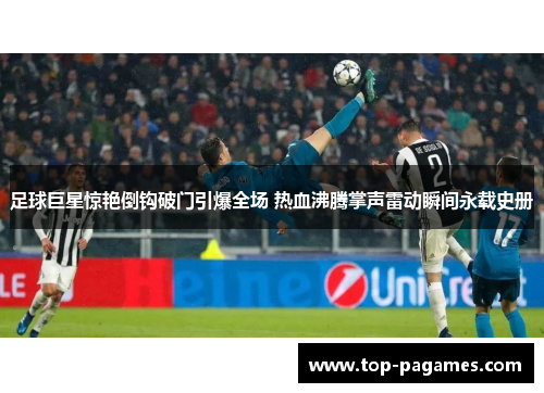 足球巨星惊艳倒钩破门引爆全场 热血沸腾掌声雷动瞬间永载史册