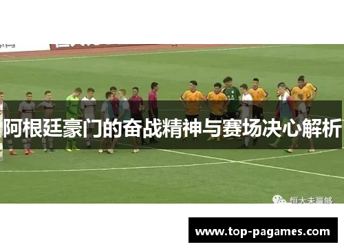 阿根廷豪门的奋战精神与赛场决心解析