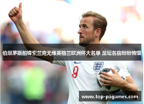 伯恩茅斯前锋索兰克无缘英格兰欧洲杯大名单 足坛名宿纷纷惋惜 伯恩茅斯前锋索兰克无缘英格兰欧洲杯大名单 足坛名宿纷纷惋惜